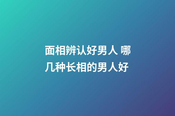 面相辨认好男人 哪几种长相的男人好